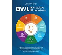 BWL - Kompaktes Grundwissen: Eine leicht verständliche Einführung in die Allgemeine Betriebswirtschaftslehre für Praktiker, Selbstständige, Ingenieure und alle, die kein BWL studiert haben