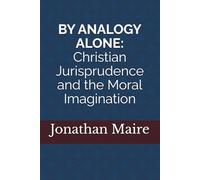 By Analogy Alone: Christian Jurisprudence and the Moral Imagination (The Jonathan Maire Legacy Project)