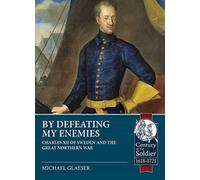 By Defeating My Enemies: Charles XII of Sweden and the Great Northern War (Century of the Soldier 1618-1721)