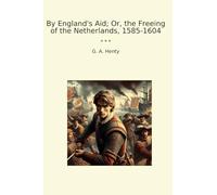 By England's Aid; Or, the Freeing of the Netherlands, 1585-1604 (Classic Books)
