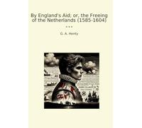By England's Aid; or, the Freeing of the Netherlands (1585-1604) (Classic Books)