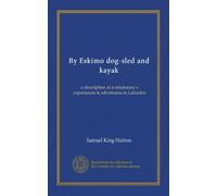 By Eskimo dog-sled and kayak: a description of a missionary's experiences & adventures in Labrador