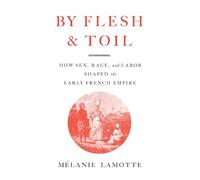 By Flesh and Toil: How Sex, Race, and Labor Shaped the Early French Empire