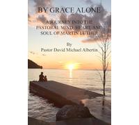 By Grace Alone: A Journey into the Pastoral Mind, Heart, and Soul of Martin Luther
