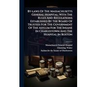By-laws Of The Massachusetts General Hospital; With The Rules And Regulations Established By The Board Of Trustees For The Government Of The Asylum ... In Charlestown And The Hospital In Boston
