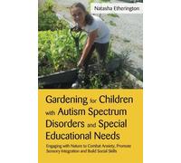 By Natasha Etherington - Gardening for Children With Autism Spectrum Disorders and Special Educational Needs: Engaging With Nature to Combat Anxiety, Promote Sensory Integration and Build Social Skills