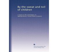 By the sweat and toil of children: a report to the committees on appropriations, United States Congress: Volume 4