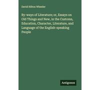 By-ways of Literature; or, Essays on Old Things and New, in the Customs, Education, Character, Literature, and Language of the English-speaking People