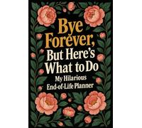 Bye Forever, But Here's What to Do - A Funny End-of-Life Planner: A Small and Simple Hilarious After-Death Organizer with My Final Wishes & Important Information