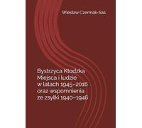 Bystrzyca Kłodzka - Miejsca i ludzie w latach 1945 - 2016: oraz wspomnienia z zsyłki 1940 - 1946
