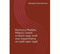 Bystrzyca Kłodzka - Miejsca i ludzie w latach 1945 - 2016: oraz wspomnienia z zsyłki 1940 - 1946