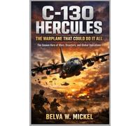C-130 Hercules: The Warplane That Could Do It All: The Unseen Hero of Wars, Disasters, and Global Operations