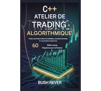 C++ ALGORITHMIQUE ATELIER DE COMMERCE POUR LES STRUCTURES DE DONNÉES, LES BACK TESTINGS ET LES MOTEURS D'EXÉCUTION: 60 défis à haute fréquence pour la finance