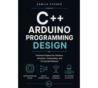 C++ Arduino Programming Design: Practical Projects for Sensors, Actuators, Automation, and Connected Devices: 2 (C++ Embedded Systems Software Programming Collection)