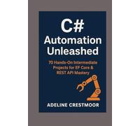 C# Automation Unleashed: 70 Hands-On Intermediate Projects for EF Core & REST API Mastery