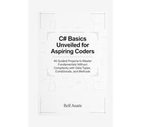 C# Basics Unveiled for Aspiring Coders: 45 Guided Projects to Master Fundamentals Without Complexity with Data Types, Conditionals, and Methods