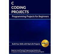 C Coding Projects: C Programming Practical Practice Projects, and Practical Programming Solutions for C Learners to Create Efficient and Well-Structured Real-World Projects for Absolute Beginners