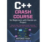 C++ Crash Course for Beginners with Hands-On Projects: Step-by-Step Programming Guide Featuring Real-World Examples and Practical Exercises