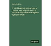 C. E. Hobbs Botanical Hand-book of Common Local, English, Botanical and Pharmacopial Names Arranged in Alphabetical Order