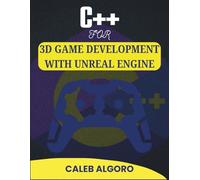 C++ FOR 3D GAME DEVELOPMENT WITH UNREAL ENGINE: Master Real-Time Rendering and Complex Gameplay Systems (The Ultimate C++ Developer Series)