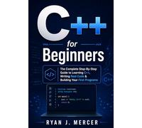 C++ for Beginners: The Complete Step-By-Step Guide to Learning C++, Writing Real Code & Building Your First Programs (Computer Programming Made Easy)
