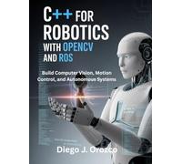 C++ for Robotics with OpenCV and ROS: Build Computer Vision, Motion Control, and Autonomous Systems