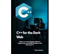 C++ for the Dark Web: Master Low-Level Exploits, Malware Engineering, and Stealth Techniques with Advanced C++