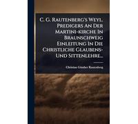 C. G. Rautenberg's Weyl. Predigers An Der Martini-kirche In Braunschweig Einleitung In Die Christliche Glaubens- Und Sittenlehre...