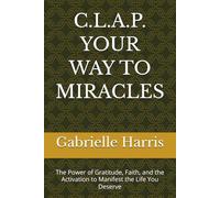 C.L.A.P. YOUR WAY TO MIRACLES: The Power of Gratitude, Faith, the and Activation to Manifest the Life You Deserve