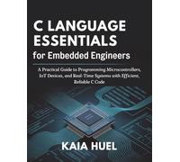 C Language Essentials for Embedded Engineers: A Practical Guide to Programming Microcontrollers, IoT Devices, and Real-Time Systems with Efficient, Reliable C Code