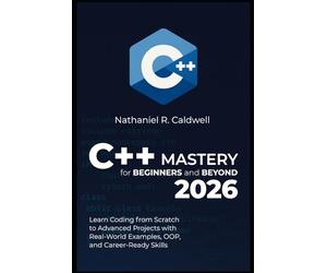 C++ Mastery for Beginners and Beyond 2026: Learn Coding from Scratch to Advanced Projects with Real-World Examples, OOP, and Career-Ready Skills