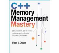 C++ Memory Management Mastery: Write Leaner, Safer Code Using Smart Pointers and Best Practices