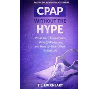 C-PAP Without the Hype: What Sleep Apnea Does, Why C-PAP Matters, and how to make it work in real life (The Without the Hype Series)