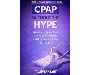 C-PAP Without the Hype: What Sleep Apnea Does, Why C-PAP Matters, and how to make it work in real life (The Without the Hype Series)