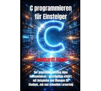C programmieren für Einsteiger: Der praxisnahe Einstieg ohne Vorkenntnisse - verständlich erklärt, mit Beispielen und Übungen für Studium, Job und schnellen Lernerfolg