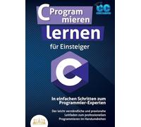 C Programmieren lernen für Einsteiger - In einfachen Schritten zum Programmier-Experten: Der leicht verständliche und praxisnahe Leitfaden zum professionellen Programmieren im Handumdrehen