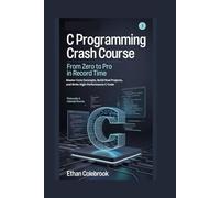 C Programming Crash Course: From Zero to Pro in Record Time: Master Core Concepts, Build Real Projects, and Write High-Performance C Code