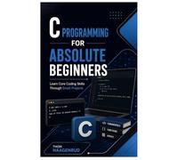 C Programming for Absolute Beginners: Learn Core Coding Skills Through Small Projects