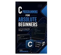 C Programming for Absolute Beginners: Learn Core Coding Skills Through Small Projects