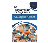 C# PROGRAMMING FOR BEGINNERS: A Step-by-Step Guide to Learning C# and Building Windows Applications