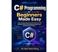 C# Programming for Beginners Made Easy: A Step-by-Step Introduction to C#, Visual Studio, .NET, Variables, Decisions, Loops, Methods, Classes, Files, and Simple Console Projects