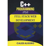 C++ PROGRAMMING FOR FULL STACK WEB DEVELOPMENT: The Complete Guide to Developing Interactive Online Platforms (The Ultimate C++ Developer Series)