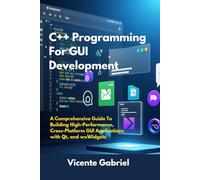 C++ Programming For GUI Development: A Comprehensive Guide To Building High-Performance, Cross-Platform GUI Applications with Qt, and wxWidgets (The Ultimate Tech Guides)