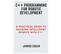 C++ Programming for Robotic Development: A Practical Guide to Building Intelligent Robots with C++