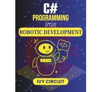 C# PROGRAMMING FOR ROBOTIC DEVELOPMENT: Designing Efficient Systems for Smart Technologies (C# Vanguard Series)