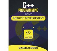 C++ PROGRAMMING FOR ROBOTIC DEVELOPMENT: Programming Autonomous Machines with Precision and Efficiency (The Ultimate C++ Developer Series)