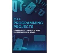 C++ Programming Projects: Comprehensive Hands-On Guide for Beginners and Games (Practical Programming Mastery Series)