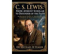 C. S. Lewis: From Atheist Scholar to Defender of the Faith: The Remarkable Journey of a Brilliant Mind Captured by the Truth of Jesus Christ