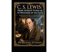 C. S. Lewis: From Atheist Scholar to Defender of the Faith: The Remarkable Journey of a Brilliant Mind Captured by the Truth of Jesus Christ