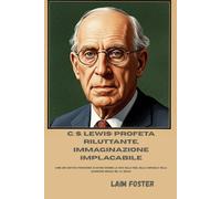 C. S. Lewis: Profeta riluttante, immaginazione implacabile: Come uno scettico professore di Oxford divenne la voce della fede, della fantasia e della leadership morale nel XX secolo